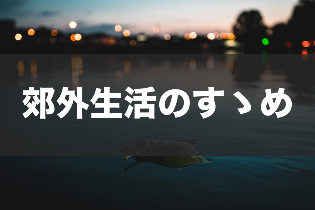 都心から移住して半年、郊外生活があまりにも快適すぎた